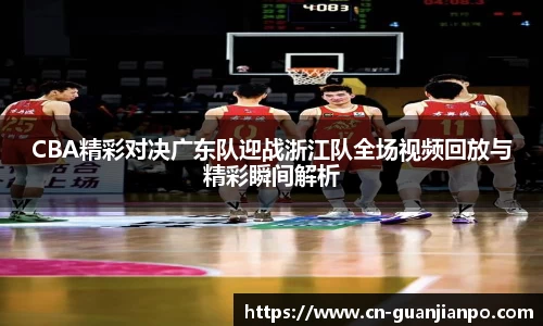 CBA精彩对决广东队迎战浙江队全场视频回放与精彩瞬间解析